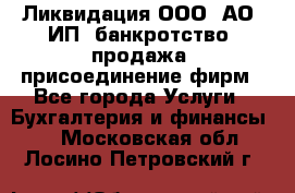 Ликвидация ООО, АО, ИП, банкротство, продажа, присоединение фирм - Все города Услуги » Бухгалтерия и финансы   . Московская обл.,Лосино-Петровский г.